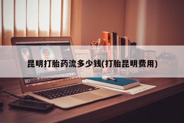 网上卖打胎药的微信昆明打胎药流多少钱(打胎昆明费用)
