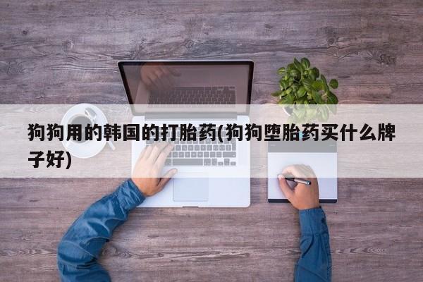 网上卖打胎药的微信狗狗用的韩国的打胎药(狗狗堕胎药买什么牌子好)