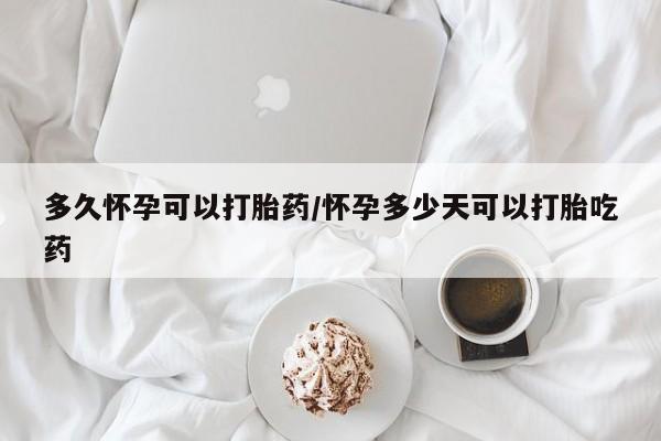 网上卖打胎药的微信多久怀孕可以打胎药/怀孕多少天可以打胎吃药