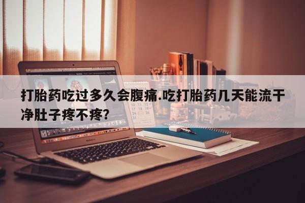 网上卖打胎药的微信打胎药吃过多久会腹痛.吃打胎药几天能流干净肚子疼不疼？