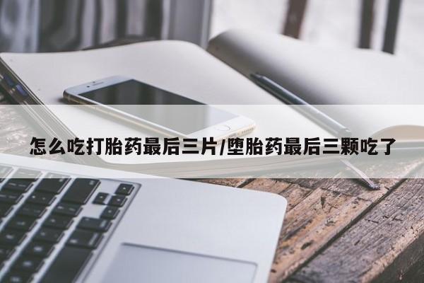 网上卖打胎药的微信怎么吃打胎药最后三片/堕胎药最后三颗吃了