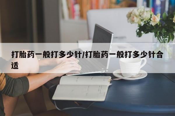 网上卖打胎药的微信打胎药一般打多少针/打胎药一般打多少针合适