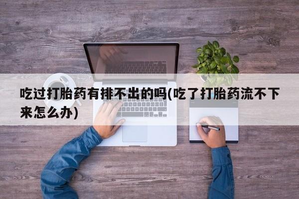 网上卖打胎药的微信吃过打胎药有排不出的吗(吃了打胎药流不下来怎么办)