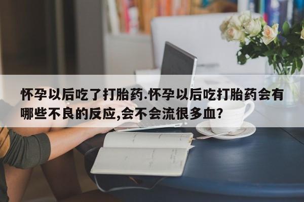 网上卖打胎药的微信怀孕以后吃了打胎药.怀孕以后吃打胎药会有哪些不良的反应,会不会流很多血？