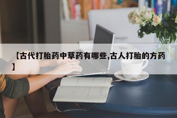 网上卖打胎药的微信【古代打胎药中草药有哪些,古人打胎的方药】