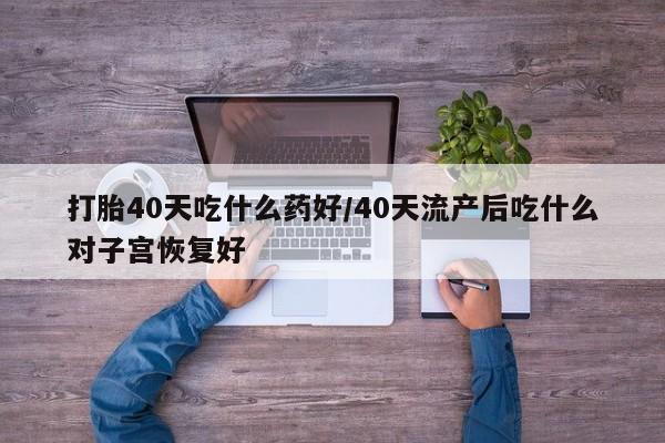 网上卖打胎药的微信打胎40天吃什么药好/40天流产后吃什么对子宫恢复好