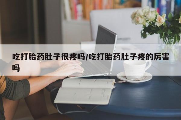 网上卖打胎药的微信吃打胎药肚子很疼吗/吃打胎药肚子疼的厉害吗
