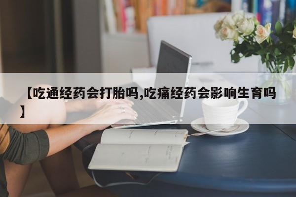 网上卖打胎药的微信【吃通经药会打胎吗,吃痛经药会影响生育吗】