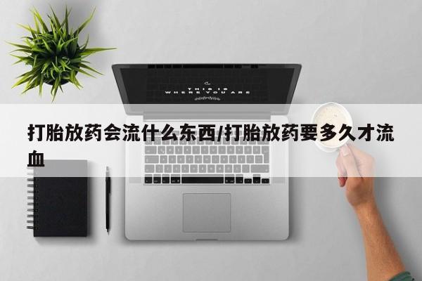 网上卖打胎药的微信打胎放药会流什么东西/打胎放药要多久才流血