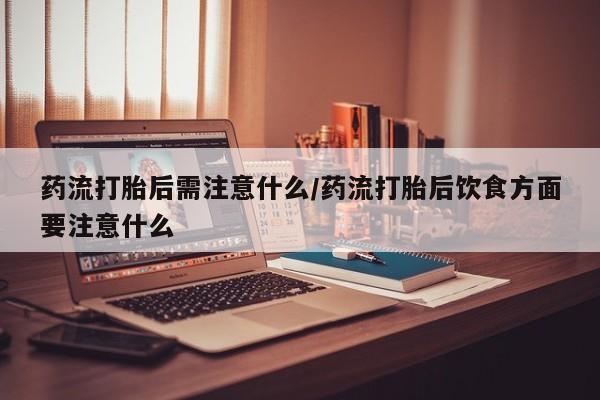 网上卖打胎药的微信药流打胎后需注意什么/药流打胎后饮食方面要注意什么