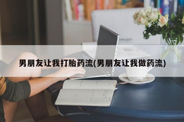 网上卖打胎药的微信男朋友让我打胎药流(男朋友让我做药流)