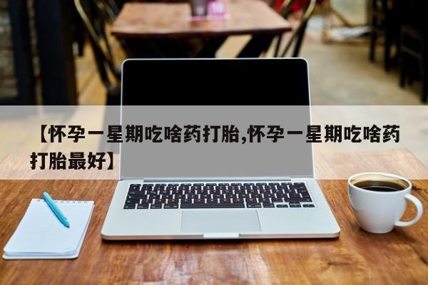 网上卖打胎药的微信【怀孕一星期吃啥药打胎,怀孕一星期吃啥药打胎最好】