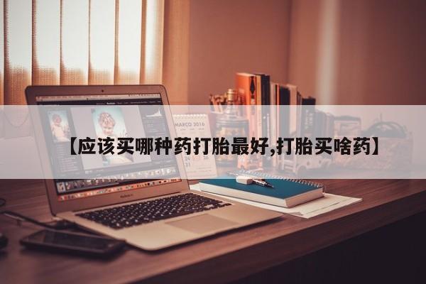 网上卖打胎药的微信【应该买哪种药打胎最好,打胎买啥药】