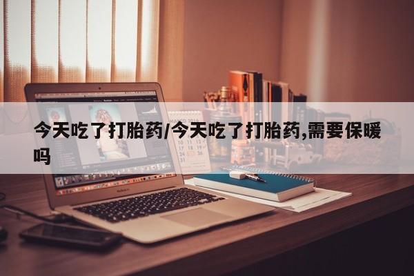 网上卖打胎药的微信今天吃了打胎药/今天吃了打胎药,需要保暖吗