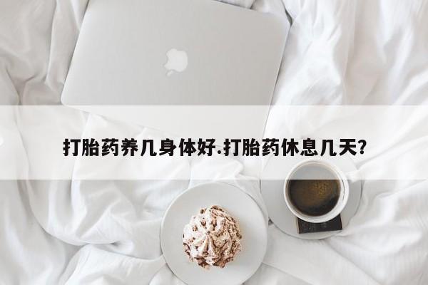 网上卖打胎药的微信打胎药养几身体好.打胎药休息几天？