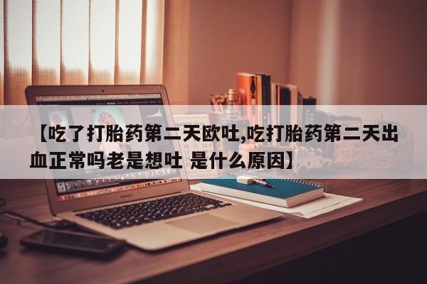 网上卖打胎药的微信【吃了打胎药第二天欧吐,吃打胎药第二天出血正常吗老是想吐 是什么原因】