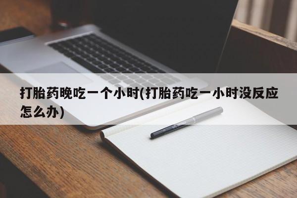 网上卖打胎药的微信打胎药晚吃一个小时(打胎药吃一小时没反应怎么办)