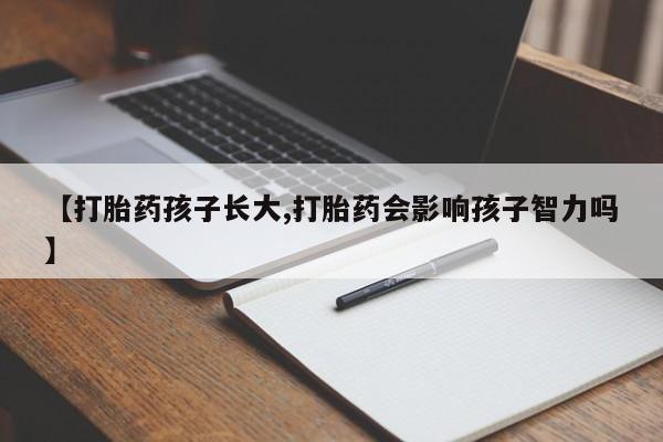 网上卖打胎药的微信【打胎药孩子长大,打胎药会影响孩子智力吗】