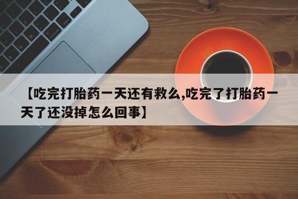 网上卖打胎药的微信【吃完打胎药一天还有救么,吃完了打胎药一天了还没掉怎么回事】