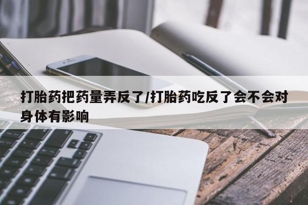 网上卖打胎药的微信打胎药把药量弄反了/打胎药吃反了会不会对身体有影响