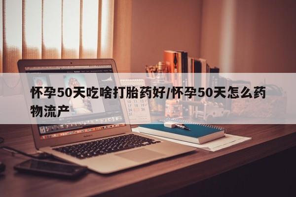 网上卖打胎药的微信怀孕50天吃啥打胎药好/怀孕50天怎么药物流产