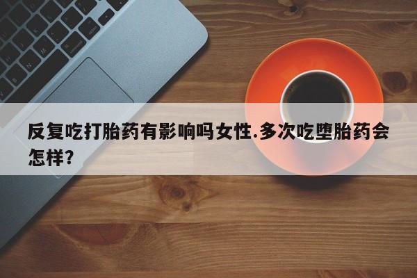 网上卖打胎药的微信反复吃打胎药有影响吗女性.多次吃堕胎药会怎样？