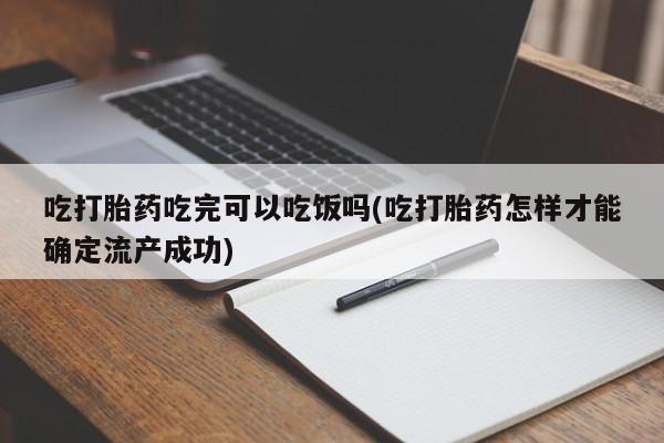 网上卖打胎药的微信吃打胎药吃完可以吃饭吗(吃打胎药怎样才能确定流产成功)