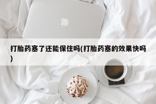 网上卖打胎药的微信打胎药塞了还能保住吗(打胎药塞的效果快吗)