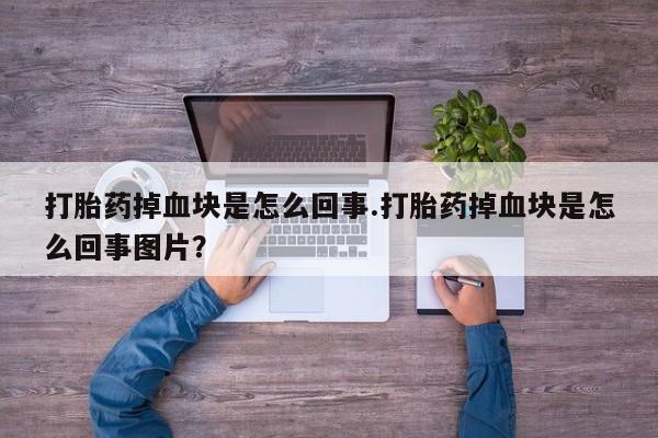 网上卖打胎药的微信打胎药掉血块是怎么回事.打胎药掉血块是怎么回事图片？