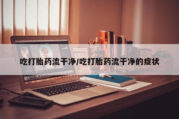 网上卖打胎药的微信吃打胎药流干净/吃打胎药流干净的症状