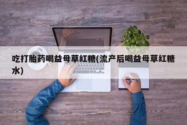 网上卖打胎药的微信吃打胎药喝益母草红糖(流产后喝益母草红糖水)
