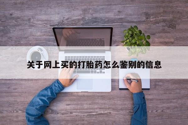 网上卖打胎药的微信关于网上买的打胎药怎么鉴别的信息