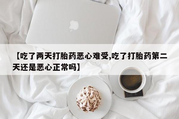 网上卖打胎药的微信【吃了两天打胎药恶心难受,吃了打胎药第二天还是恶心正常吗】