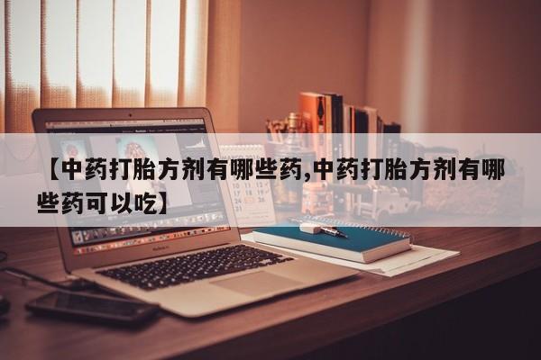 网上卖打胎药的微信【中药打胎方剂有哪些药,中药打胎方剂有哪些药可以吃】