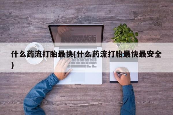 网上卖打胎药的微信什么药流打胎最快(什么药流打胎最快最安全)