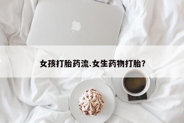 网上卖打胎药的微信女孩打胎药流.女生药物打胎？