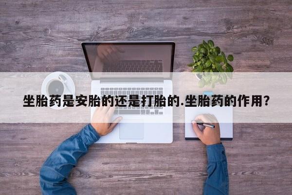 网上卖打胎药的微信坐胎药是安胎的还是打胎的.坐胎药的作用？