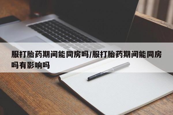 网上卖打胎药的微信服打胎药期间能同房吗/服打胎药期间能同房吗有影响吗