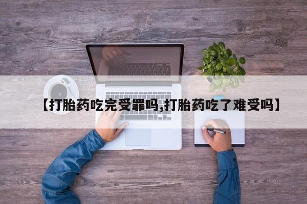 网上卖打胎药的微信【打胎药吃完受罪吗,打胎药吃了难受吗】