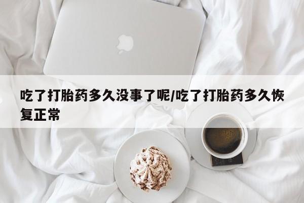 网上卖打胎药的微信吃了打胎药多久没事了呢/吃了打胎药多久恢复正常