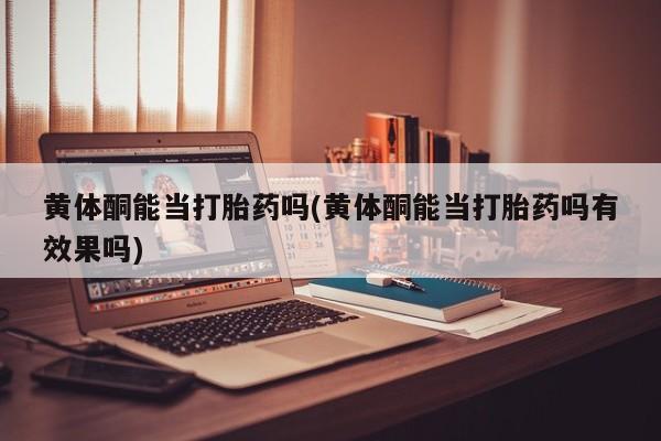网上卖打胎药的微信黄体酮能当打胎药吗(黄体酮能当打胎药吗有效果吗)