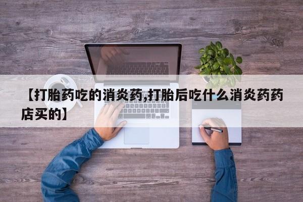 网上卖打胎药的微信【打胎药吃的消炎药,打胎后吃什么消炎药药店买的】