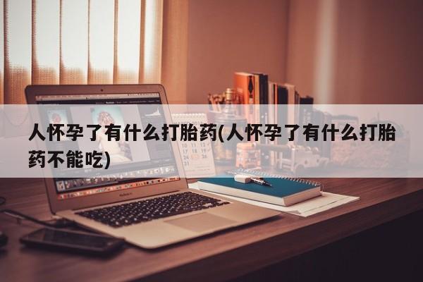 网上卖打胎药的微信人怀孕了有什么打胎药(人怀孕了有什么打胎药不能吃)
