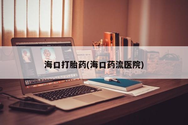网上卖打胎药的微信海口打胎药(海口药流医院)