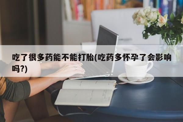 网上卖打胎药的微信吃了很多药能不能打胎(吃药多怀孕了会影响吗?)