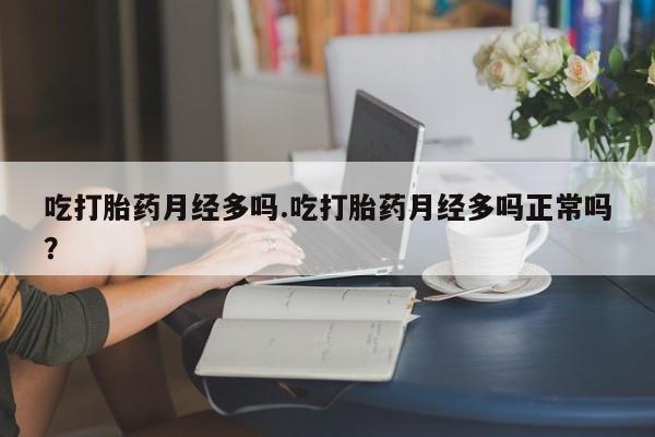 网上卖打胎药的微信吃打胎药月经多吗.吃打胎药月经多吗正常吗？