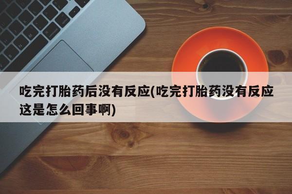 网上卖打胎药的微信吃完打胎药后没有反应(吃完打胎药没有反应这是怎么回事啊)