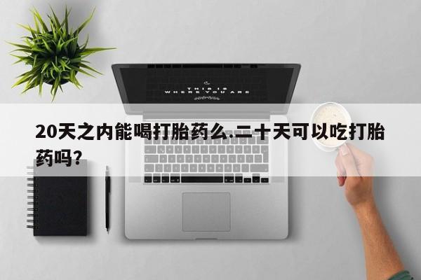 网上卖打胎药的微信20天之内能喝打胎药么.二十天可以吃打胎药吗？