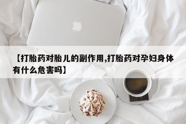 网上卖打胎药的微信【打胎药对胎儿的副作用,打胎药对孕妇身体有什么危害吗】