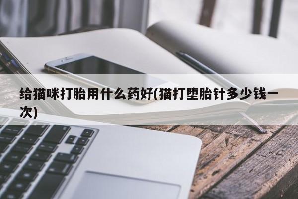 网上卖打胎药的微信给猫咪打胎用什么药好(猫打堕胎针多少钱一次)